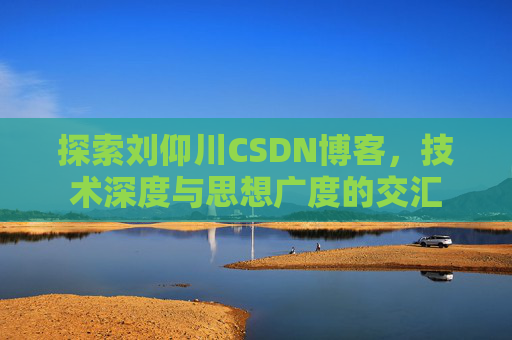 探索刘仰川CSDN博客，技术深度与思想广度的交汇